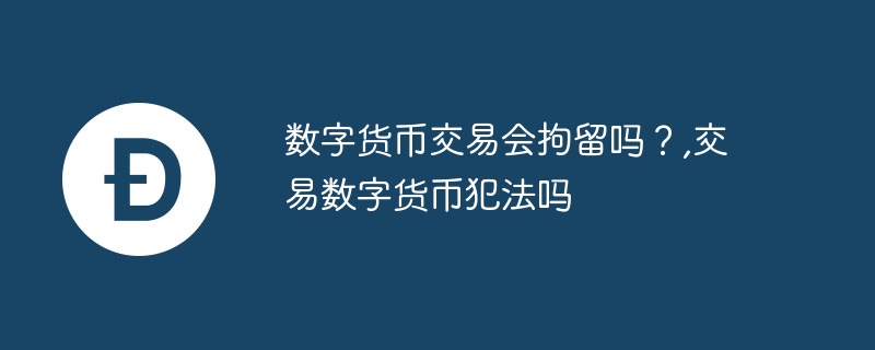 数字货币交易会拘留吗？,交易数字货币犯法吗